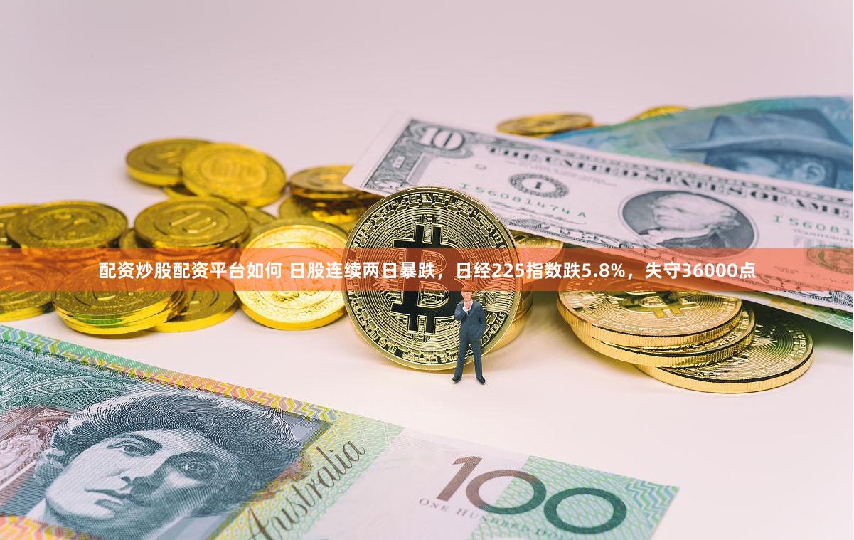 配资炒股配资平台如何 日股连续两日暴跌,日经225指数跌5.8%,失守36000点