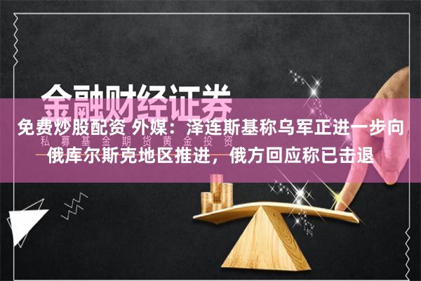 免费炒股配资 外媒：泽连斯基称乌军正进一步向俄库尔斯克地区推进，俄方回应称已击退
