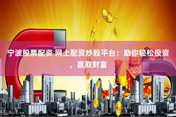 宁波股票配资 网上配资炒股平台:助你轻松投资,赢取财富