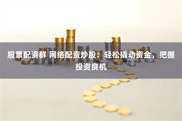 股票配资群 网络配资炒股:轻松撬动资金,把握投资良机