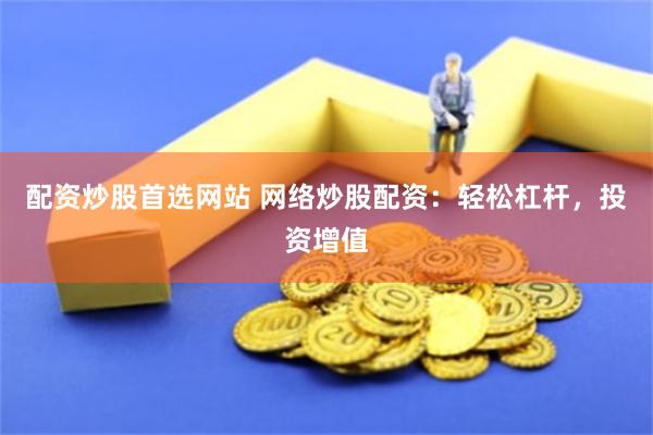 配资炒股首选网站 网络炒股配资:轻松杠杆,投资增值