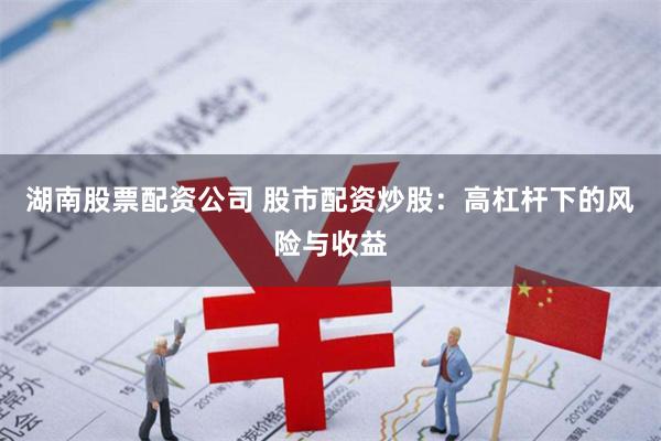 湖南股票配资公司 股市配资炒股:高杠杆下的风险与收益
