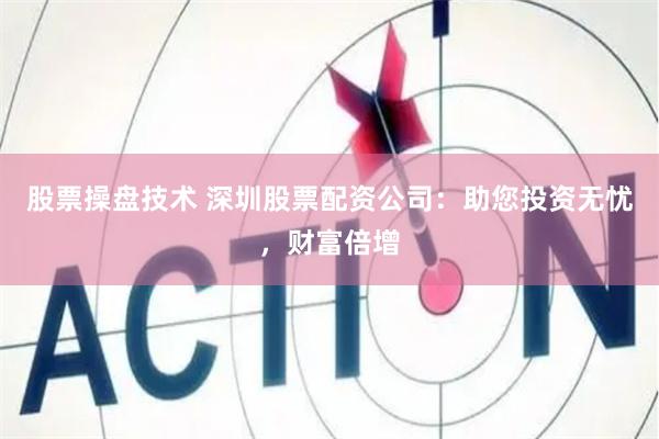 股票操盘技术 深圳股票配资公司:助您投资无忧,财富倍增