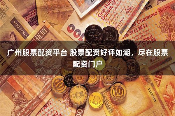 广州股票配资平台 股票配资好评如潮,尽在股票配资门户