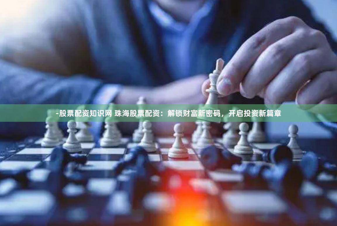 -股票配资知识网 珠海股票配资：解锁财富新密码，开启投资新篇章