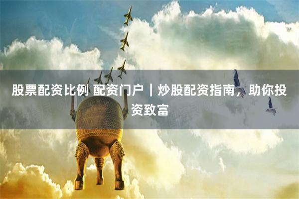 股票配资比例 配资门户|炒股配资指南,助你投资致富