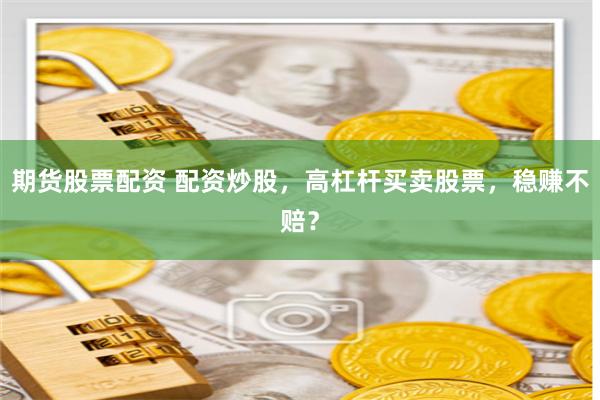 期货股票配资 配资炒股,高杠杆买卖股票,稳赚不赔?
