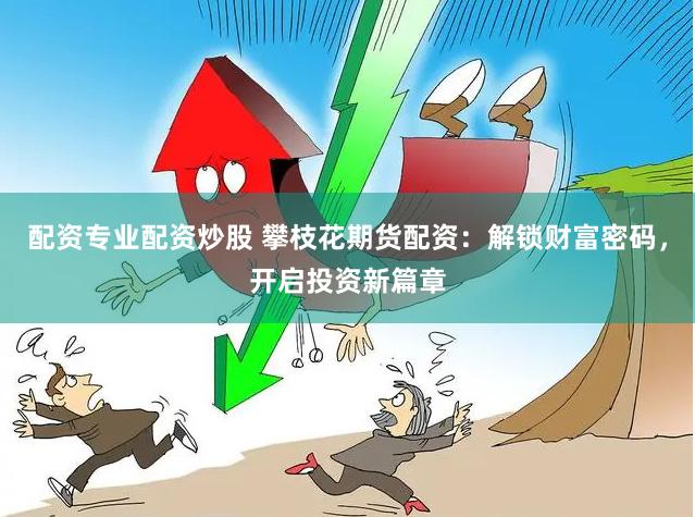 配资专业配资炒股 攀枝花期货配资:解锁财富密码,开启投资新篇章