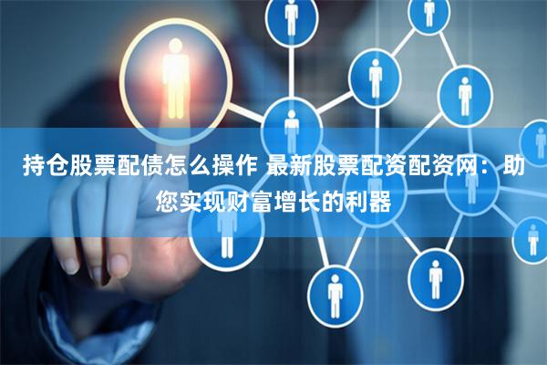 持仓股票配债怎么操作 最新股票配资配资网:助您实现财富增长的利器