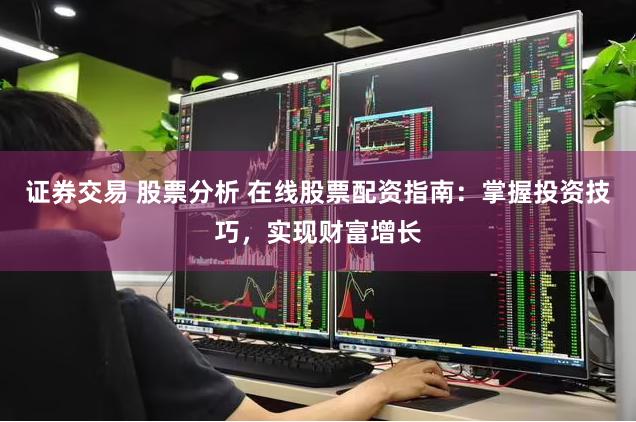 证券交易 股票分析 在线股票配资指南:掌握投资技巧,实现财富增长