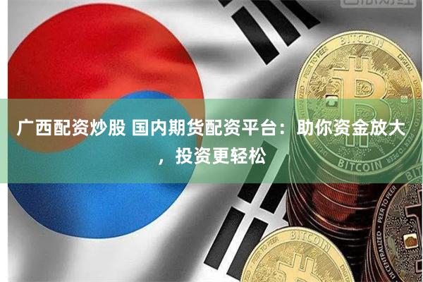 广西配资炒股 国内期货配资平台:助你资金放大,投资更轻松