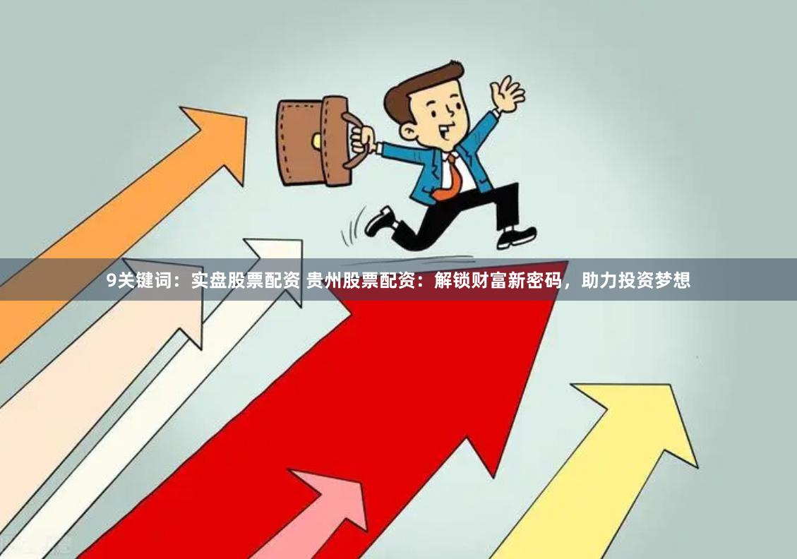 9关键词:实盘股票配资 贵州股票配资:解锁财富新密码,助力投资梦想