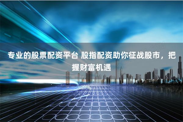 专业的股票配资平台 股指配资助你征战股市,把握财富机遇