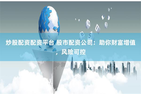 炒股配资配资平台 股市配资公司:助你财富增值,风险可控