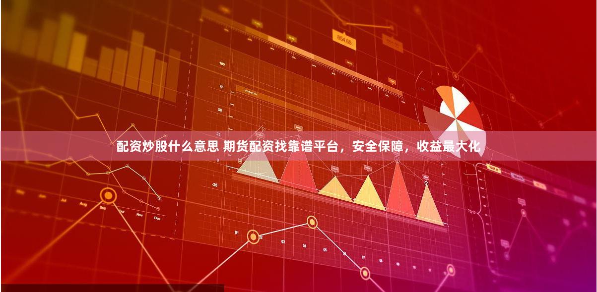 配资炒股什么意思 期货配资找靠谱平台，安全保障，收益最大化