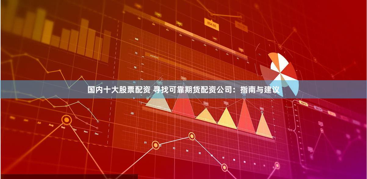 国内十大股票配资 寻找可靠期货配资公司：指南与建议