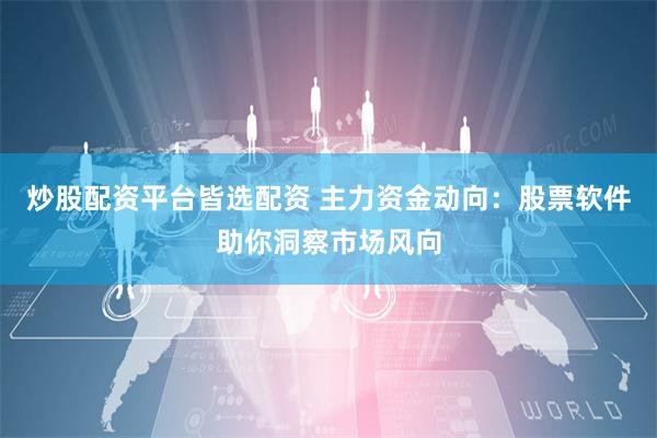 炒股配资平台皆选配资 主力资金动向:股票软件助你洞察市场风向