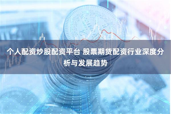 个人配资炒股配资平台 股票期货配资行业深度分析与发展趋势