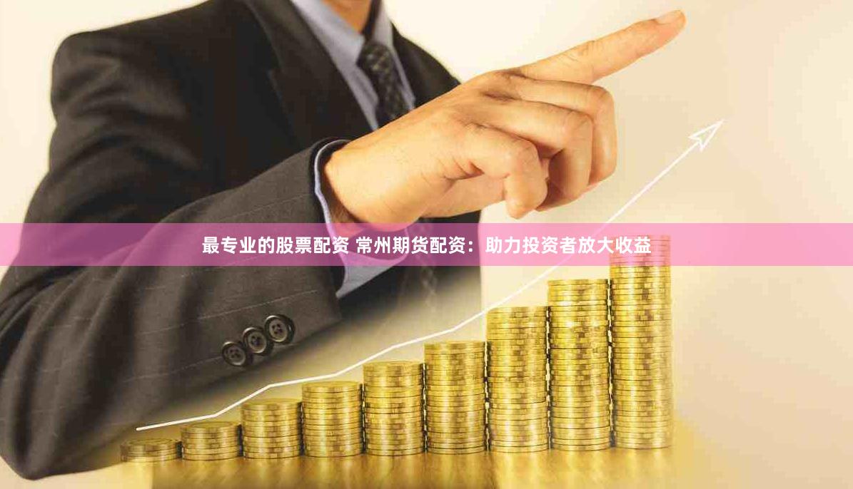 最专业的股票配资 常州期货配资:助力投资者放大收益