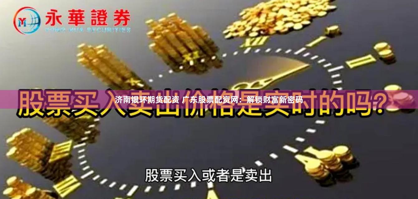 济南银环期货配资 广东股票配资网:解锁财富新密码