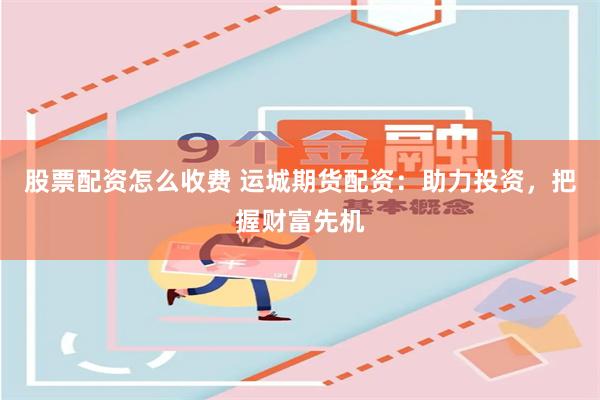 股票配资怎么收费 运城期货配资:助力投资,把握财富先机