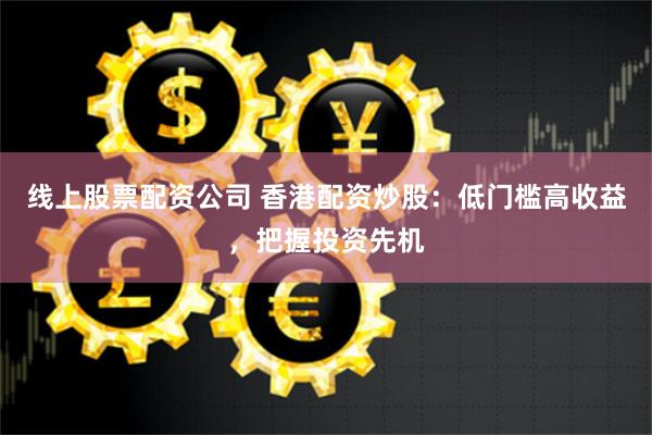 线上股票配资公司 香港配资炒股:低门槛高收益,把握投资先机