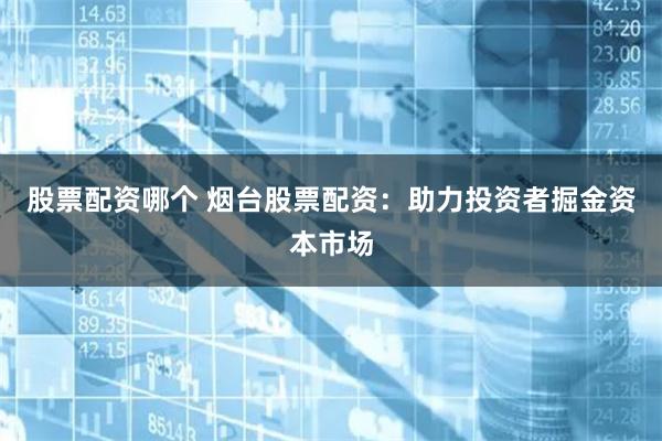 股票配资哪个 烟台股票配资：助力投资者掘金资本市场