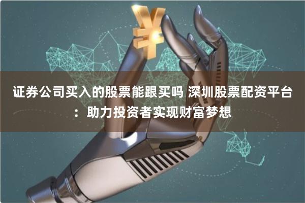 证券公司买入的股票能跟买吗 深圳股票配资平台：助力投资者实现财富梦想