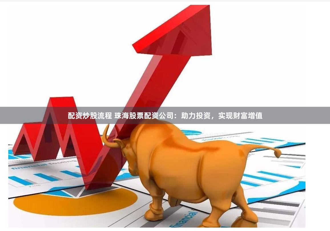 配资炒股流程 珠海股票配资公司:助力投资,实现财富增值