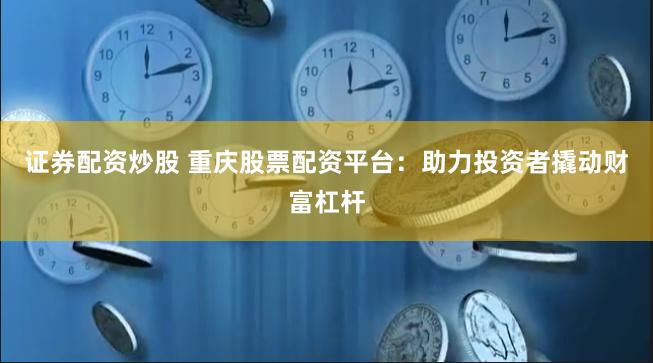 证券配资炒股 重庆股票配资平台:助力投资者撬动财富杠杆