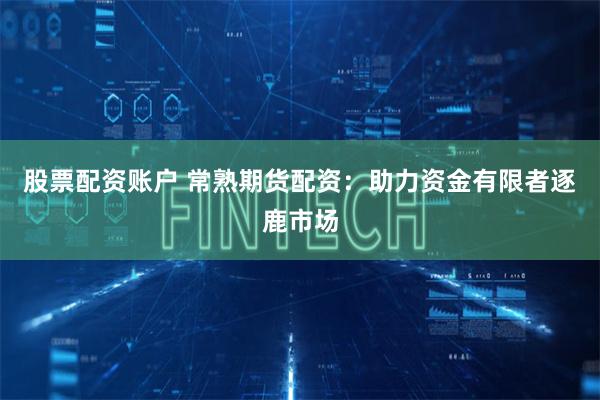 股票配资账户 常熟期货配资:助力资金有限者逐鹿市场