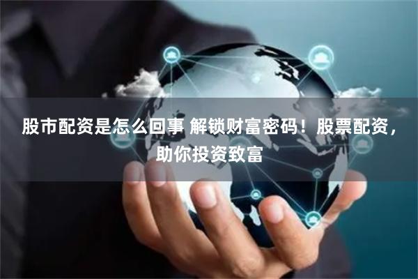股市配资是怎么回事 解锁财富密码!股票配资,助你投资致富