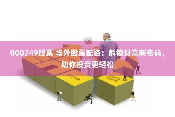 000749股票 场外股票配资:解锁财富新密码,助你投资更轻松