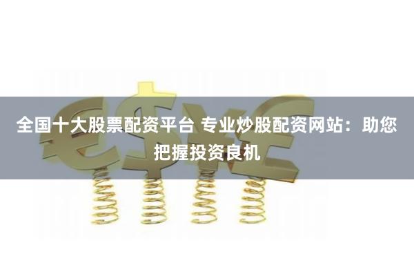 全国十大股票配资平台 专业炒股配资网站:助您把握投资良机