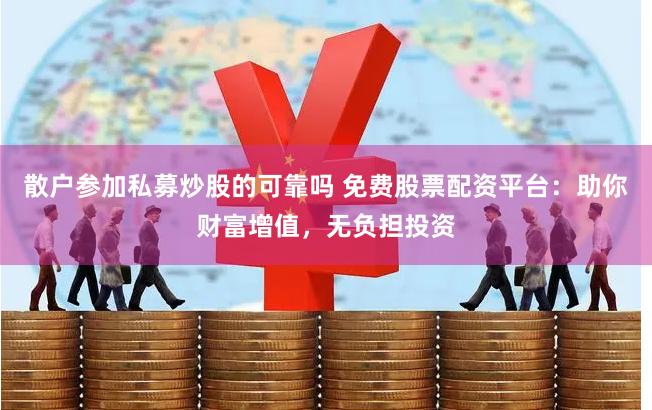 散户参加私募炒股的可靠吗 免费股票配资平台：助你财富增值，无负担投资