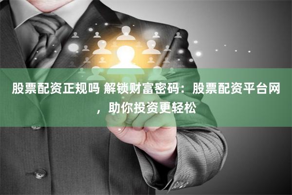 股票配资正规吗 解锁财富密码：股票配资平台网，助你投资更轻松
