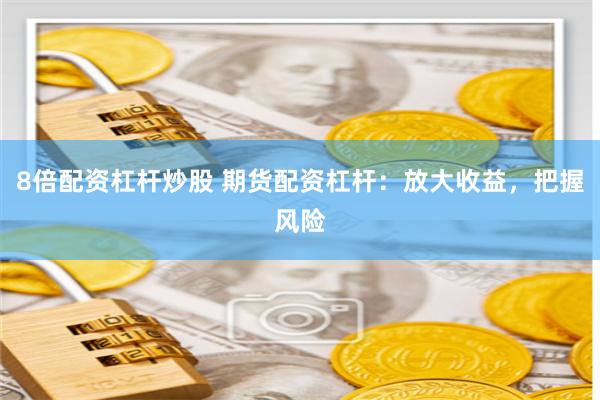8倍配资杠杆炒股 期货配资杠杆:放大收益,把握风险