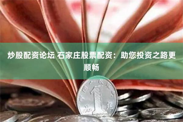 炒股配资论坛 石家庄股票配资:助您投资之路更顺畅