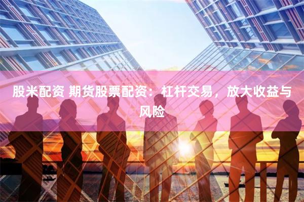 股米配资 期货股票配资:杠杆交易,放大收益与风险