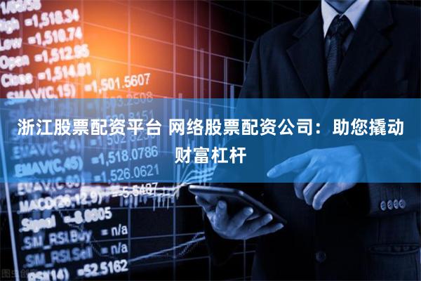 浙江股票配资平台 网络股票配资公司:助您撬动财富杠杆