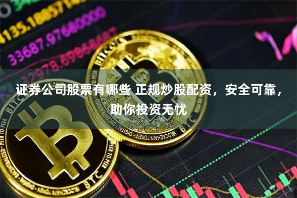 证券公司股票有哪些 正规炒股配资,安全可靠,助你投资无忧