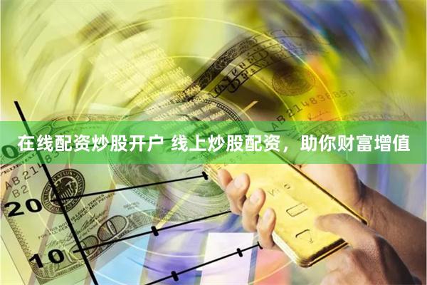 在线配资炒股开户 线上炒股配资,助你财富增值