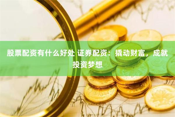 股票配资有什么好处 证券配资:撬动财富,成就投资梦想