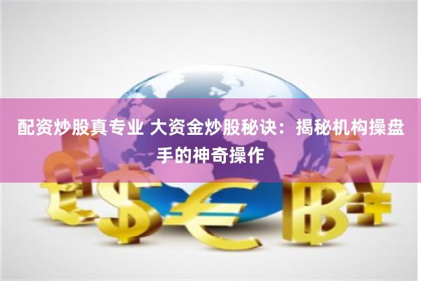 配资炒股真专业 大资金炒股秘诀:揭秘机构操盘手的神奇操作