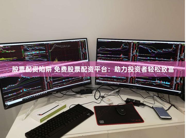 股票配资陷阱 免费股票配资平台:助力投资者轻松致富