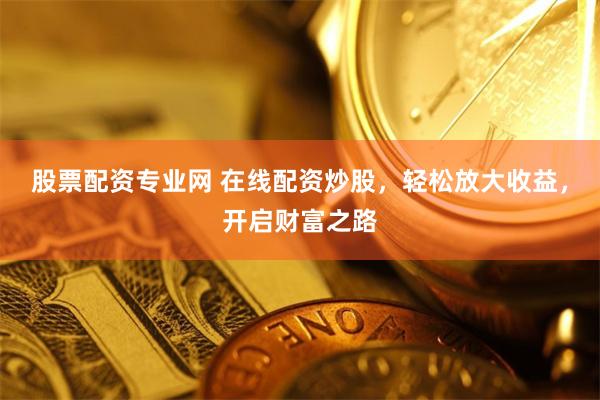 股票配资专业网 在线配资炒股，轻松放大收益，开启财富之路