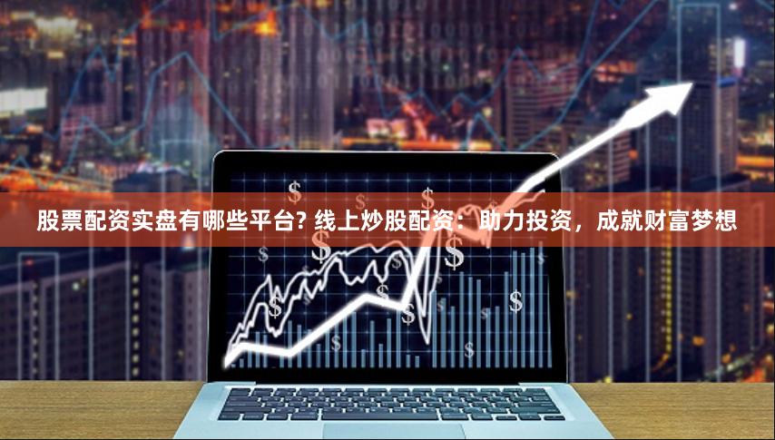 股票配资实盘有哪些平台? 线上炒股配资：助力投资，成就财富梦想