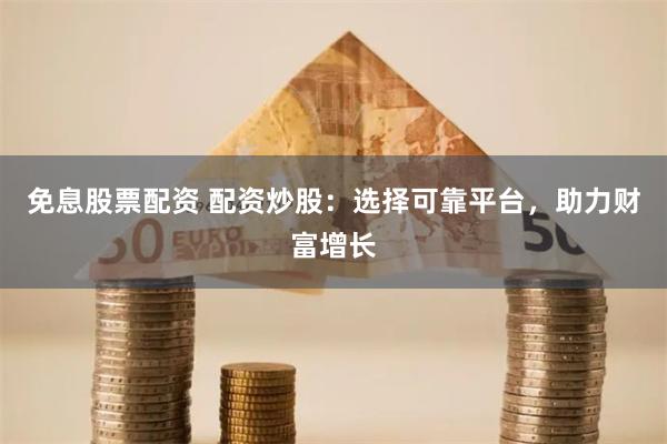 免息股票配资 配资炒股:选择可靠平台,助力财富增长