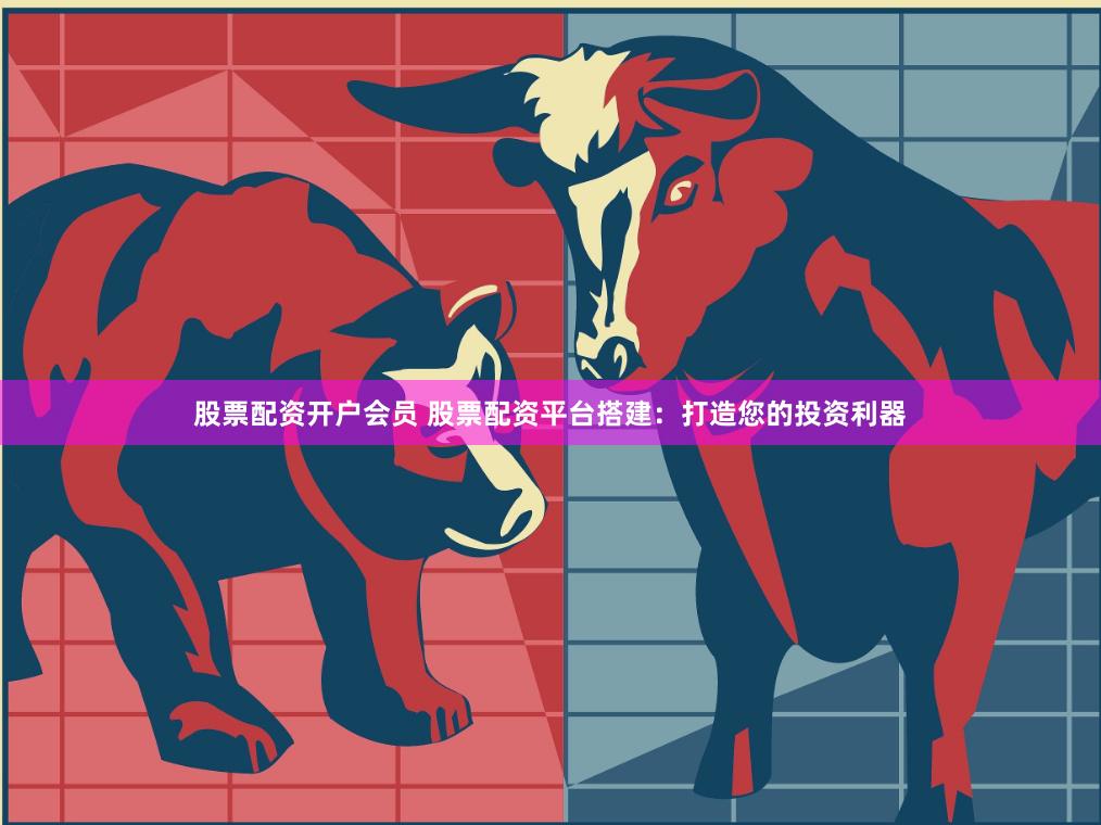 股票配资开户会员 股票配资平台搭建:打造您的投资利器
