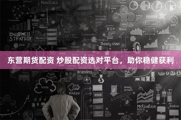 东营期货配资 炒股配资选对平台,助你稳健获利